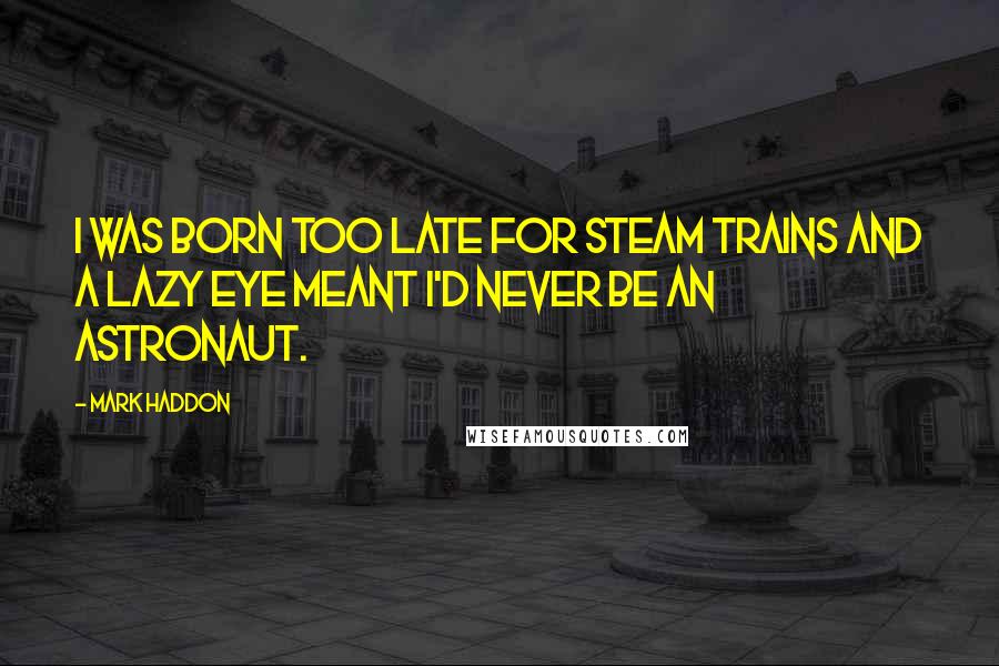 Mark Haddon Quotes: I was born too late for steam trains and a lazy eye meant I'd never be an astronaut.