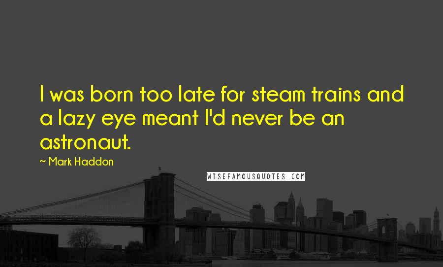 Mark Haddon Quotes: I was born too late for steam trains and a lazy eye meant I'd never be an astronaut.