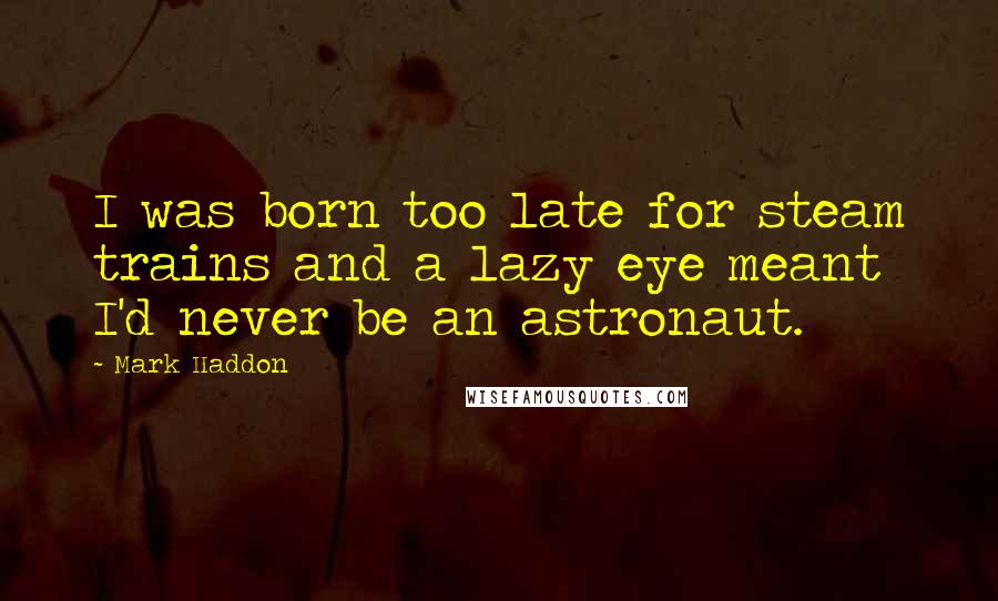 Mark Haddon Quotes: I was born too late for steam trains and a lazy eye meant I'd never be an astronaut.