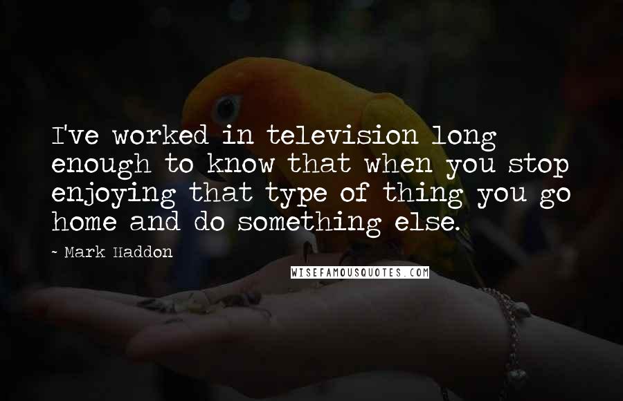 Mark Haddon Quotes: I've worked in television long enough to know that when you stop enjoying that type of thing you go home and do something else.