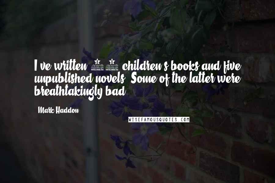 Mark Haddon Quotes: I've written 16 children's books and five unpublished novels. Some of the latter were breathtakingly bad.