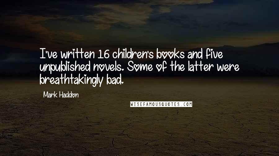 Mark Haddon Quotes: I've written 16 children's books and five unpublished novels. Some of the latter were breathtakingly bad.