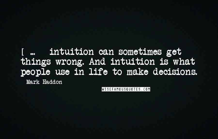 Mark Haddon Quotes: [ ... ] intuition can sometimes get things wrong. And intuition is what people use in life to make decisions.