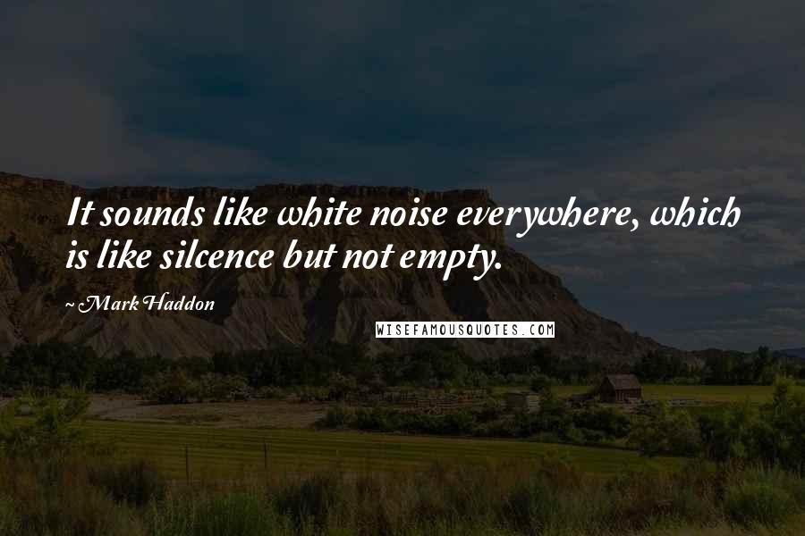Mark Haddon Quotes: It sounds like white noise everywhere, which is like silcence but not empty.