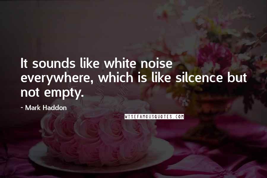 Mark Haddon Quotes: It sounds like white noise everywhere, which is like silcence but not empty.