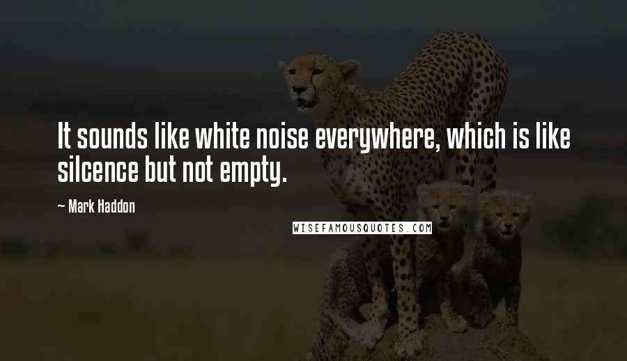 Mark Haddon Quotes: It sounds like white noise everywhere, which is like silcence but not empty.