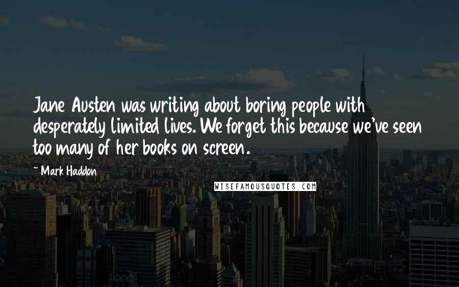 Mark Haddon Quotes: Jane Austen was writing about boring people with desperately limited lives. We forget this because we've seen too many of her books on screen.