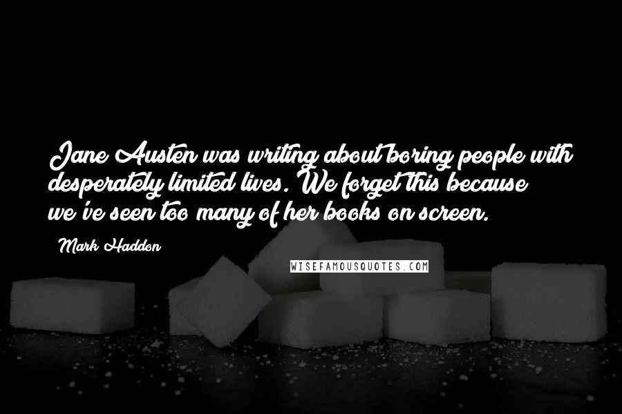 Mark Haddon Quotes: Jane Austen was writing about boring people with desperately limited lives. We forget this because we've seen too many of her books on screen.