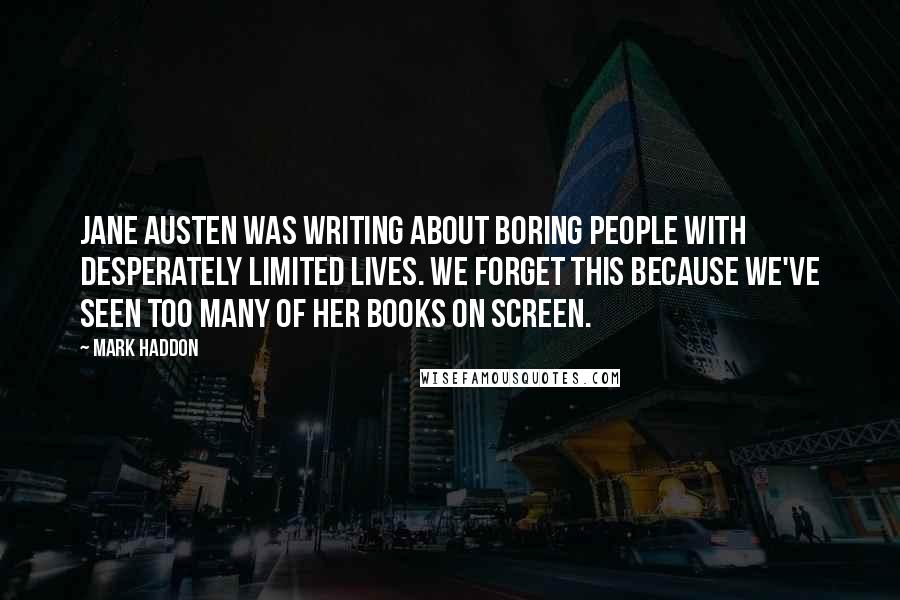 Mark Haddon Quotes: Jane Austen was writing about boring people with desperately limited lives. We forget this because we've seen too many of her books on screen.