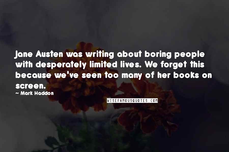 Mark Haddon Quotes: Jane Austen was writing about boring people with desperately limited lives. We forget this because we've seen too many of her books on screen.