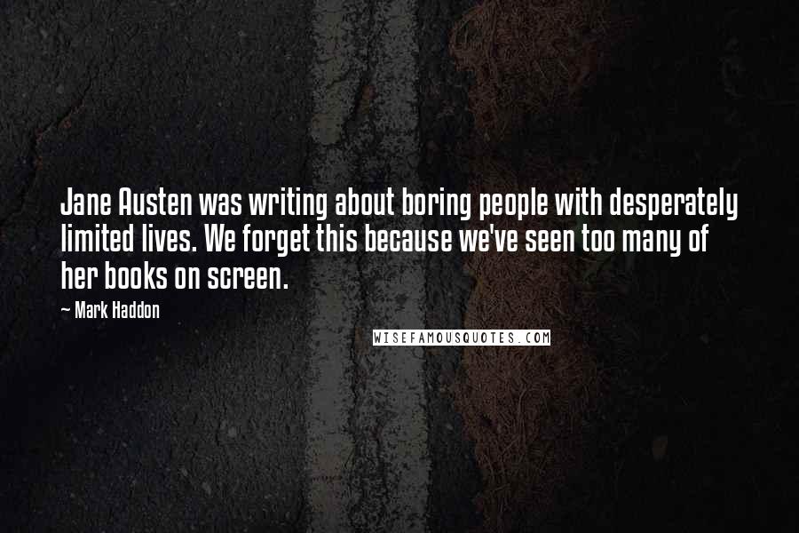 Mark Haddon Quotes: Jane Austen was writing about boring people with desperately limited lives. We forget this because we've seen too many of her books on screen.
