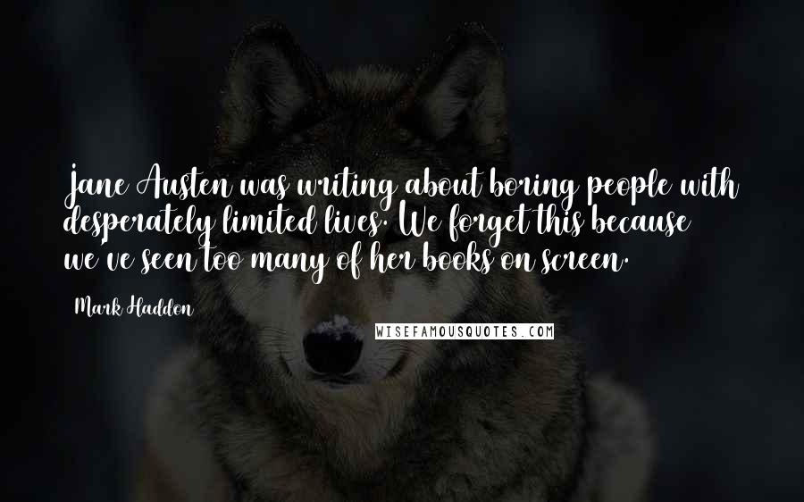 Mark Haddon Quotes: Jane Austen was writing about boring people with desperately limited lives. We forget this because we've seen too many of her books on screen.