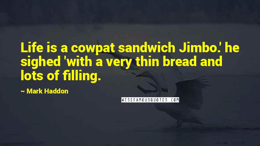 Mark Haddon Quotes: Life is a cowpat sandwich Jimbo.' he sighed 'with a very thin bread and lots of filling.