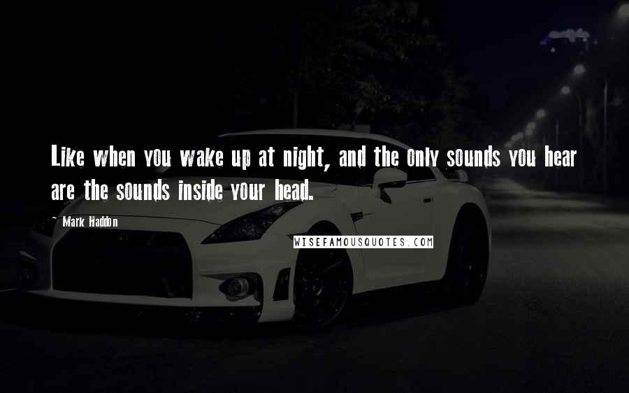 Mark Haddon Quotes: Like when you wake up at night, and the only sounds you hear are the sounds inside your head.