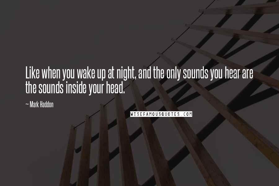 Mark Haddon Quotes: Like when you wake up at night, and the only sounds you hear are the sounds inside your head.