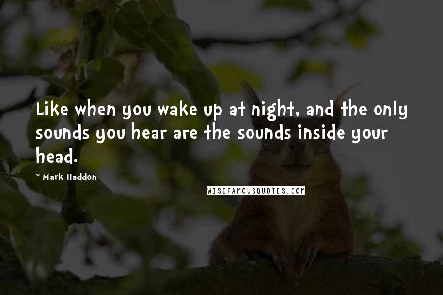 Mark Haddon Quotes: Like when you wake up at night, and the only sounds you hear are the sounds inside your head.