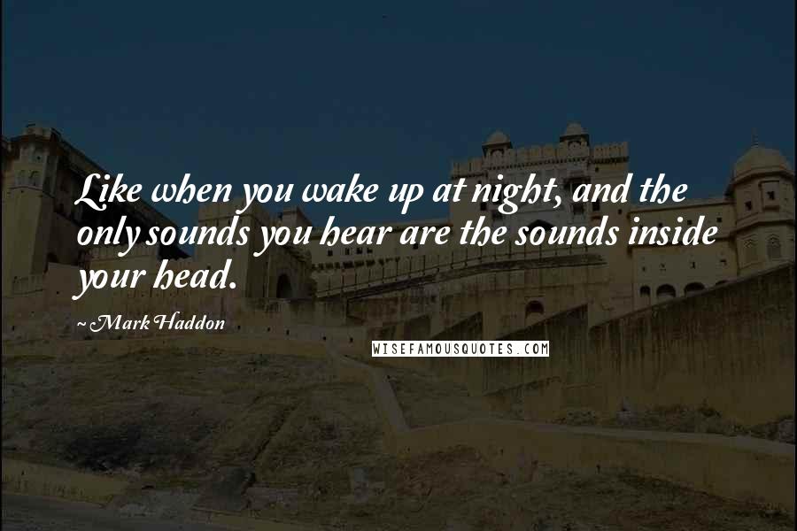 Mark Haddon Quotes: Like when you wake up at night, and the only sounds you hear are the sounds inside your head.