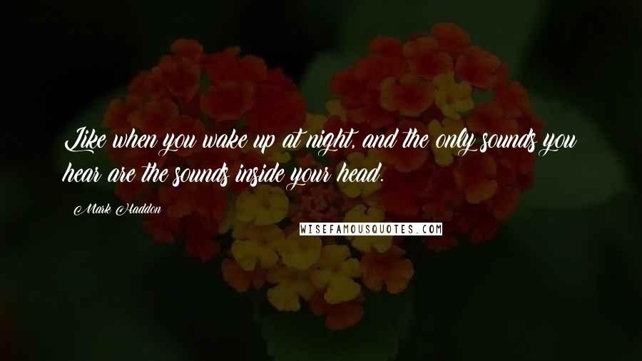 Mark Haddon Quotes: Like when you wake up at night, and the only sounds you hear are the sounds inside your head.