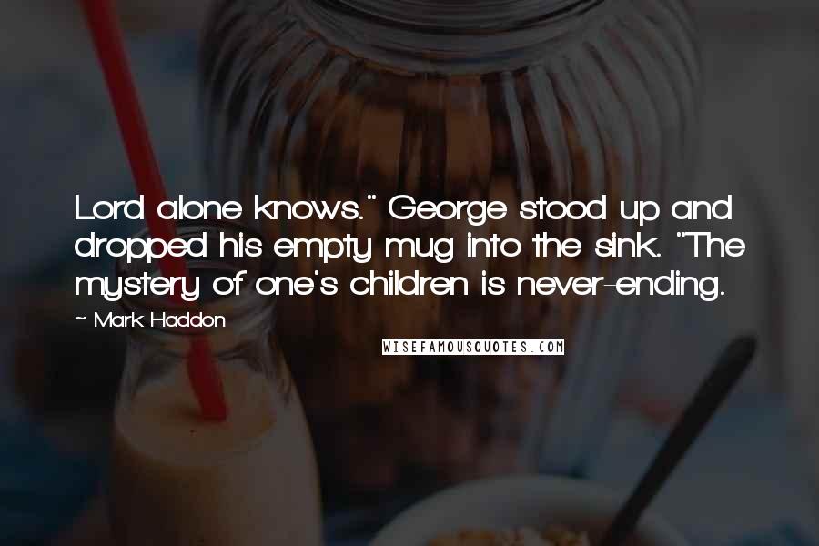 Mark Haddon Quotes: Lord alone knows." George stood up and dropped his empty mug into the sink. "The mystery of one's children is never-ending.