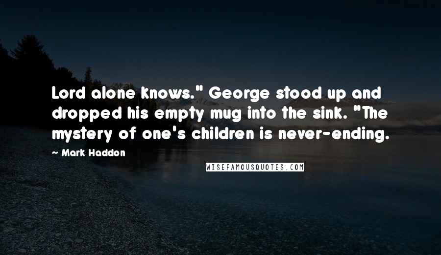 Mark Haddon Quotes: Lord alone knows." George stood up and dropped his empty mug into the sink. "The mystery of one's children is never-ending.