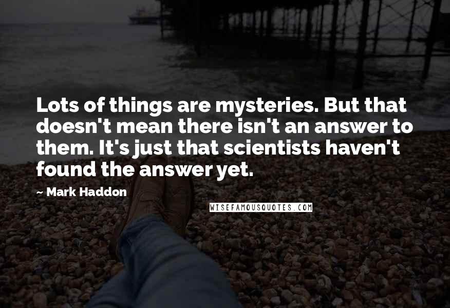 Mark Haddon Quotes: Lots of things are mysteries. But that doesn't mean there isn't an answer to them. It's just that scientists haven't found the answer yet.