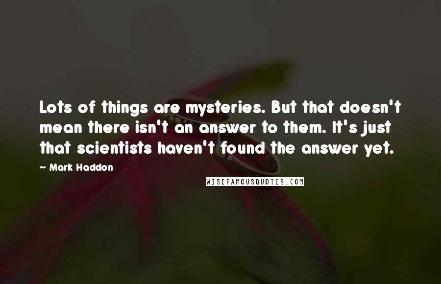 Mark Haddon Quotes: Lots of things are mysteries. But that doesn't mean there isn't an answer to them. It's just that scientists haven't found the answer yet.