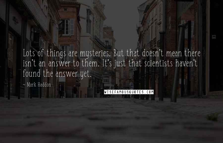 Mark Haddon Quotes: Lots of things are mysteries. But that doesn't mean there isn't an answer to them. It's just that scientists haven't found the answer yet.