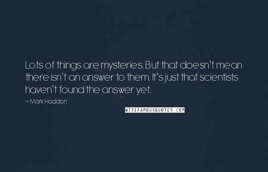 Mark Haddon Quotes: Lots of things are mysteries. But that doesn't mean there isn't an answer to them. It's just that scientists haven't found the answer yet.