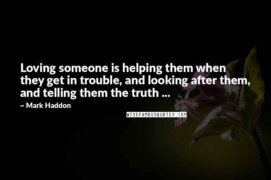 Mark Haddon Quotes: Loving someone is helping them when they get in trouble, and looking after them, and telling them the truth ...