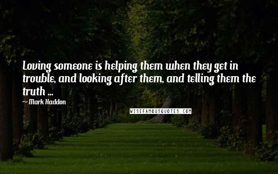 Mark Haddon Quotes: Loving someone is helping them when they get in trouble, and looking after them, and telling them the truth ...