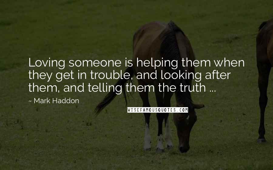 Mark Haddon Quotes: Loving someone is helping them when they get in trouble, and looking after them, and telling them the truth ...