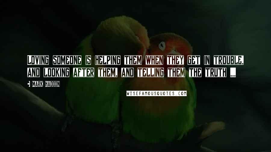 Mark Haddon Quotes: Loving someone is helping them when they get in trouble, and looking after them, and telling them the truth ...