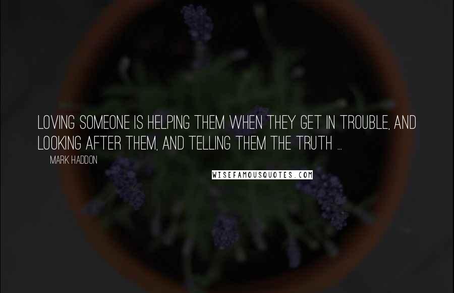 Mark Haddon Quotes: Loving someone is helping them when they get in trouble, and looking after them, and telling them the truth ...