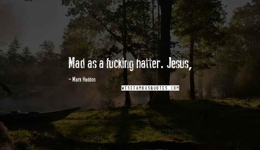 Mark Haddon Quotes: Mad as a fucking hatter. Jesus,