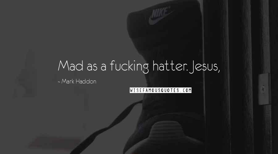 Mark Haddon Quotes: Mad as a fucking hatter. Jesus,