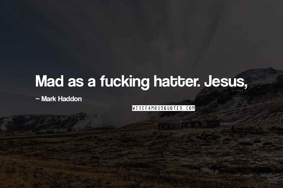 Mark Haddon Quotes: Mad as a fucking hatter. Jesus,