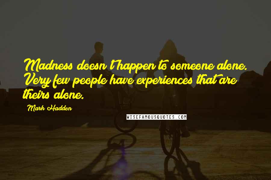 Mark Haddon Quotes: Madness doesn't happen to someone alone. Very few people have experiences that are theirs alone.