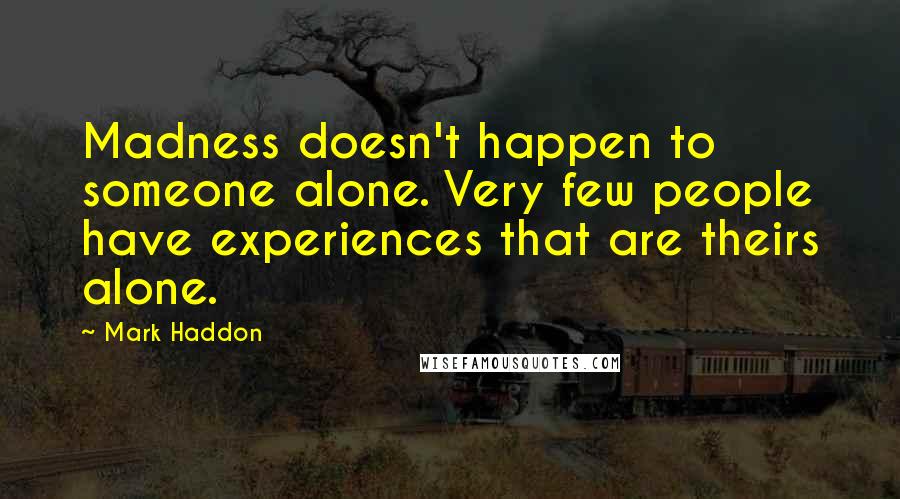 Mark Haddon Quotes: Madness doesn't happen to someone alone. Very few people have experiences that are theirs alone.