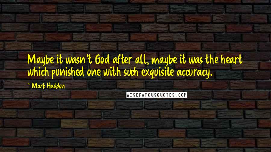 Mark Haddon Quotes: Maybe it wasn't God after all, maybe it was the heart which punished one with such exquisite accuracy.