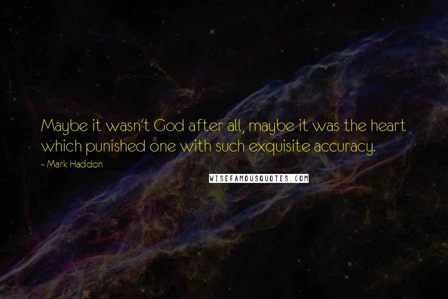 Mark Haddon Quotes: Maybe it wasn't God after all, maybe it was the heart which punished one with such exquisite accuracy.