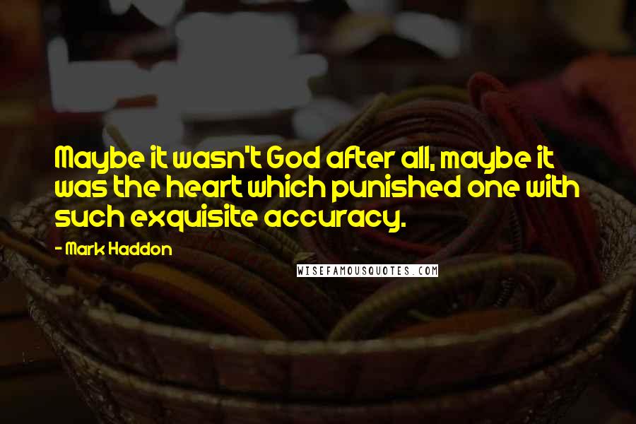 Mark Haddon Quotes: Maybe it wasn't God after all, maybe it was the heart which punished one with such exquisite accuracy.