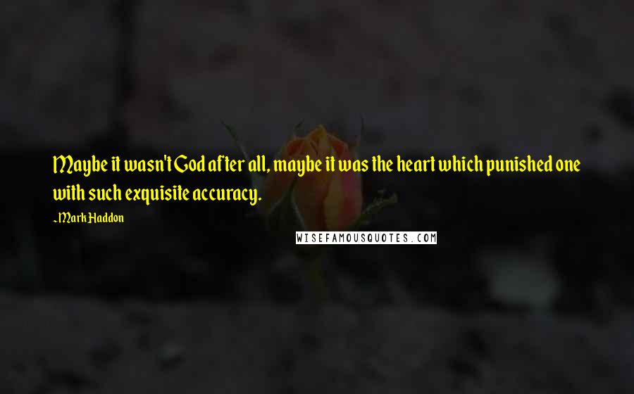 Mark Haddon Quotes: Maybe it wasn't God after all, maybe it was the heart which punished one with such exquisite accuracy.