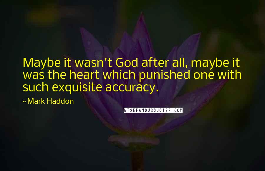 Mark Haddon Quotes: Maybe it wasn't God after all, maybe it was the heart which punished one with such exquisite accuracy.