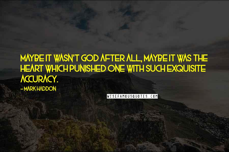 Mark Haddon Quotes: Maybe it wasn't God after all, maybe it was the heart which punished one with such exquisite accuracy.