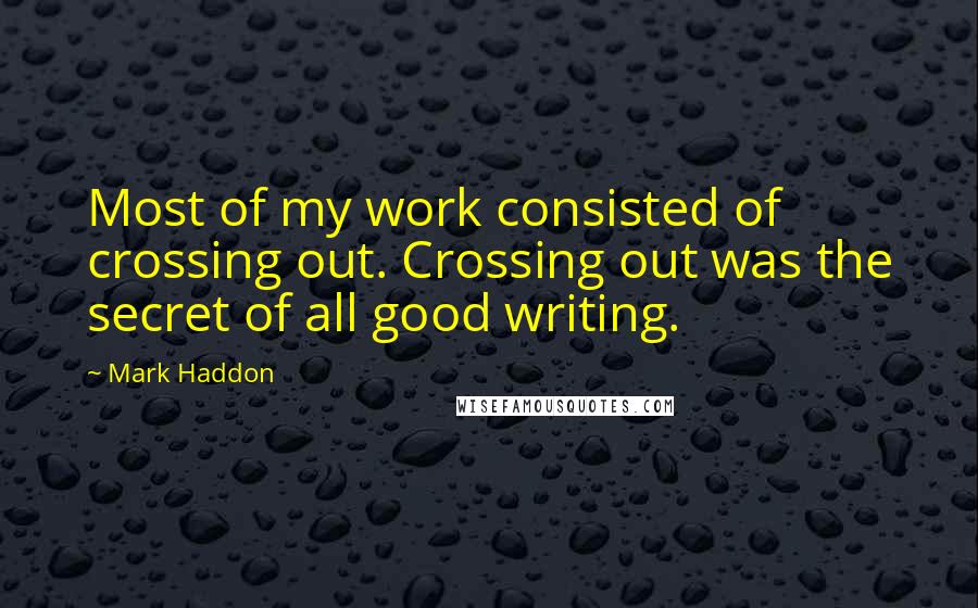 Mark Haddon Quotes: Most of my work consisted of crossing out. Crossing out was the secret of all good writing.