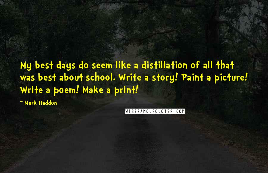 Mark Haddon Quotes: My best days do seem like a distillation of all that was best about school. Write a story! Paint a picture! Write a poem! Make a print!