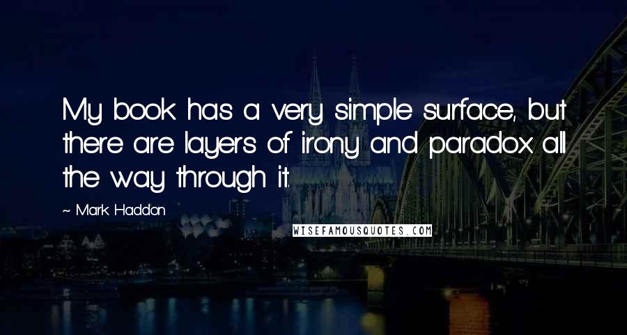 Mark Haddon Quotes: My book has a very simple surface, but there are layers of irony and paradox all the way through it.