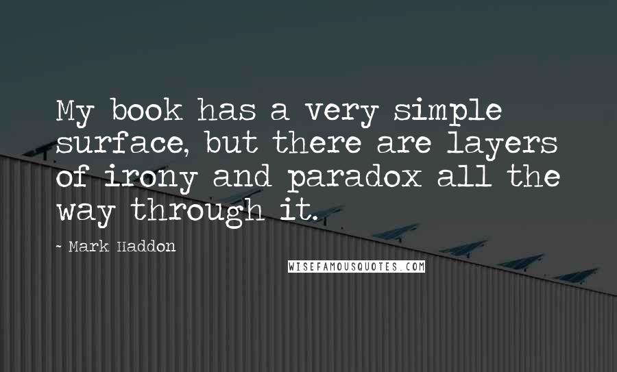 Mark Haddon Quotes: My book has a very simple surface, but there are layers of irony and paradox all the way through it.