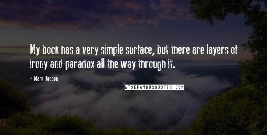 Mark Haddon Quotes: My book has a very simple surface, but there are layers of irony and paradox all the way through it.