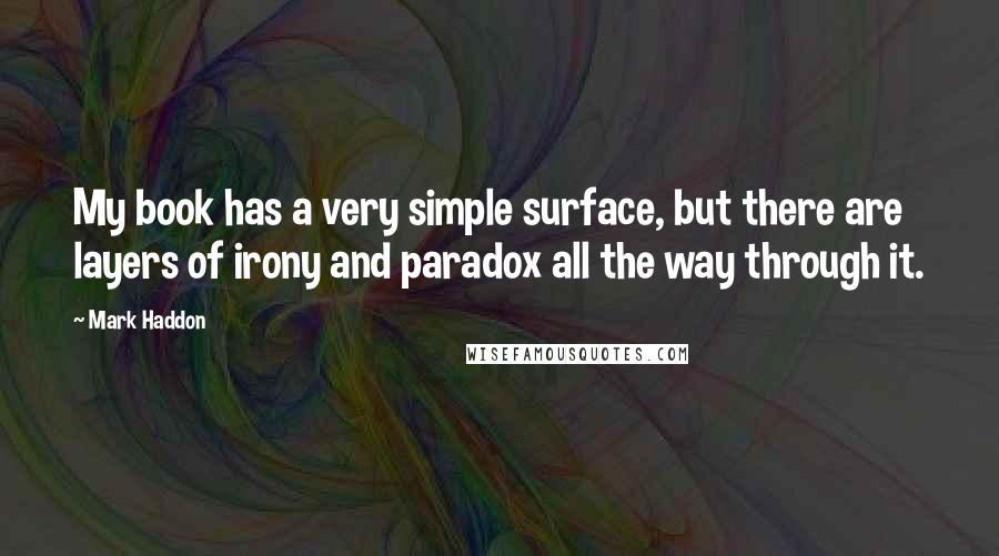 Mark Haddon Quotes: My book has a very simple surface, but there are layers of irony and paradox all the way through it.